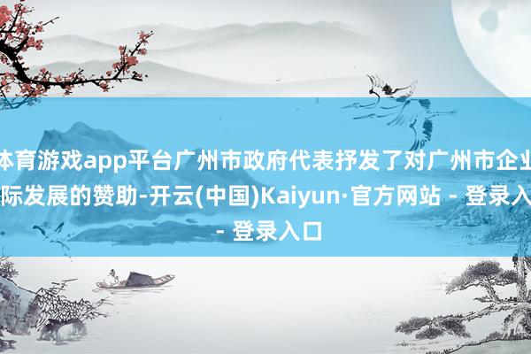 体育游戏app平台广州市政府代表抒发了对广州市企业国际发展的赞助-开云(中国)Kaiyun·官方网站 - 登录入口