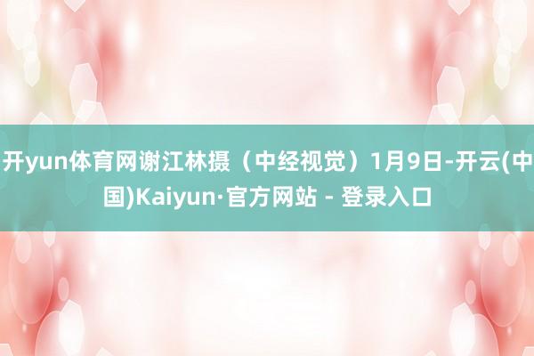 开yun体育网谢江林摄（中经视觉）　　1月9日-开云(中国)Kaiyun·官方网站 - 登录入口
