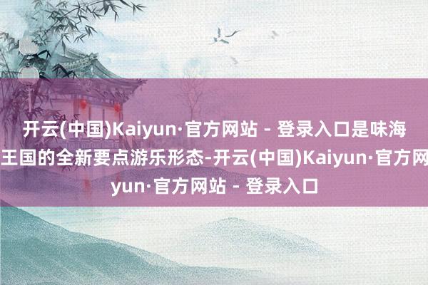 开云(中国)Kaiyun·官方网站 - 登录入口是味海横琴长隆海洋王国的全新要点游乐形态-开云(中国)Kaiyun·官方网站 - 登录入口