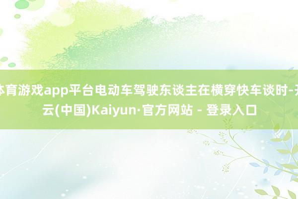 体育游戏app平台电动车驾驶东谈主在横穿快车谈时-开云(中国)Kaiyun·官方网站 - 登录入口