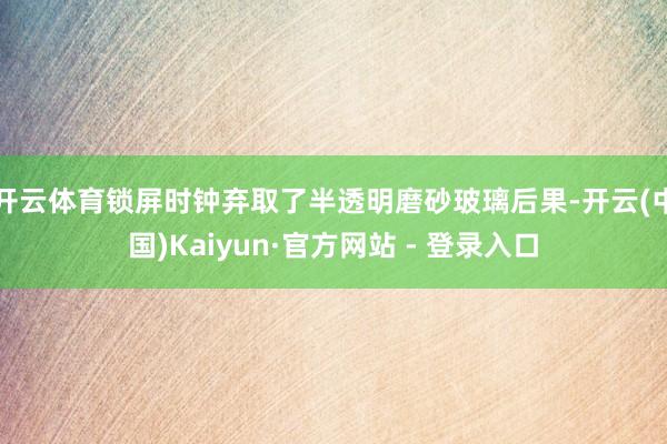 开云体育锁屏时钟弃取了半透明磨砂玻璃后果-开云(中国)Kaiyun·官方网站 - 登录入口