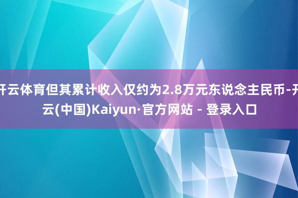 开云体育但其累计收入仅约为2.8万元东说念主民币-开云(中国)Kaiyun·官方网站 - 登录入口