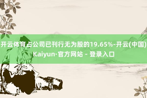 开云体育占公司已刊行无为股的19.65%-开云(中国)Kaiyun·官方网站 - 登录入口