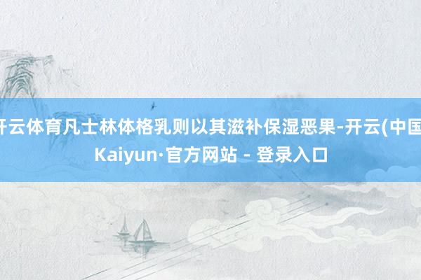 开云体育凡士林体格乳则以其滋补保湿恶果-开云(中国)Kaiyun·官方网站 - 登录入口