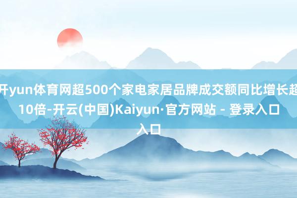 开yun体育网超500个家电家居品牌成交额同比增长超10倍-开云(中国)Kaiyun·官方网站 - 登录入口