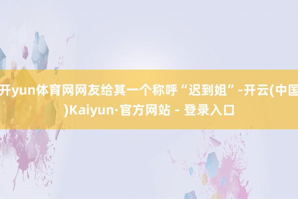 开yun体育网网友给其一个称呼“迟到姐”-开云(中国)Kaiyun·官方网站 - 登录入口