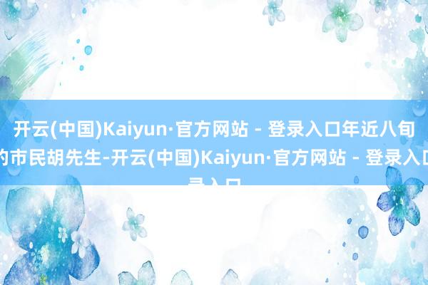 开云(中国)Kaiyun·官方网站 - 登录入口年近八旬的市民胡先生-开云(中国)Kaiyun·官方网站 - 登录入口