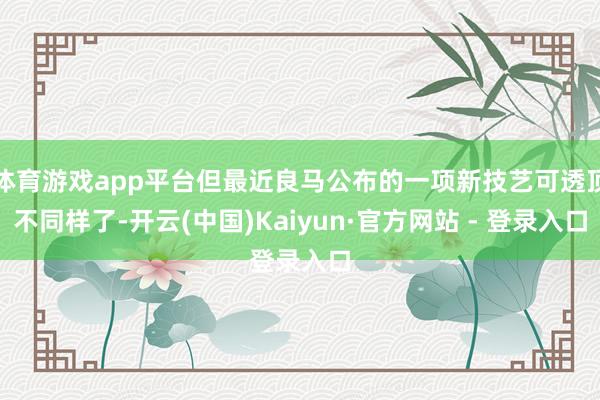 体育游戏app平台但最近良马公布的一项新技艺可透顶不同样了-开云(中国)Kaiyun·官方网站 - 登录入口