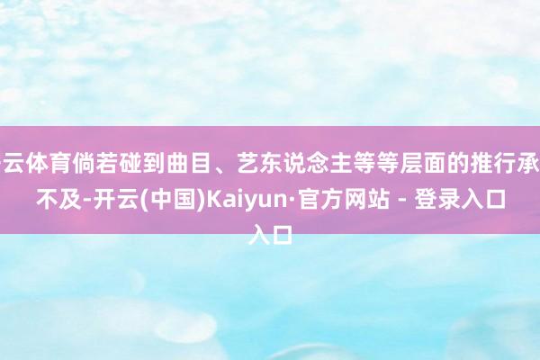 开云体育倘若碰到曲目、艺东说念主等等层面的推行承载不及-开云(中国)Kaiyun·官方网站 - 登录入口