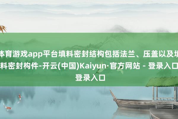 体育游戏app平台填料密封结构包括法兰、压盖以及填料密封构件-开云(中国)Kaiyun·官方网站 - 登录入口