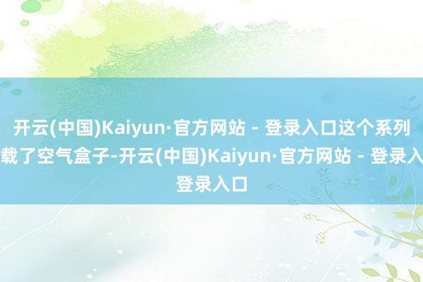 开云(中国)Kaiyun·官方网站 - 登录入口这个系列搭载了空气盒子-开云(中国)Kaiyun·官方网站 - 登录入口