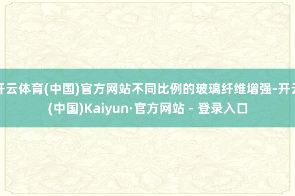 开云体育(中国)官方网站不同比例的玻璃纤维增强-开云(中国)Kaiyun·官方网站 - 登录入口