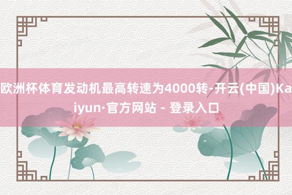 欧洲杯体育发动机最高转速为4000转-开云(中国)Kaiyun·官方网站 - 登录入口