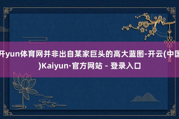 开yun体育网并非出自某家巨头的高大蓝图-开云(中国)Kaiyun·官方网站 - 登录入口
