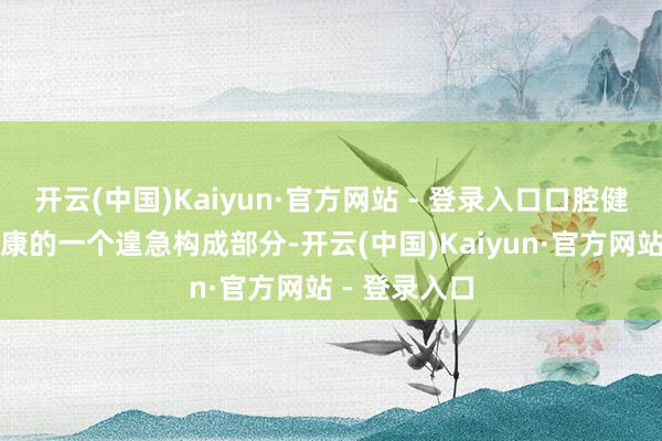 开云(中国)Kaiyun·官方网站 - 登录入口口腔健康是全身健康的一个遑急构成部分-开云(中国)Kaiyun·官方网站 - 登录入口