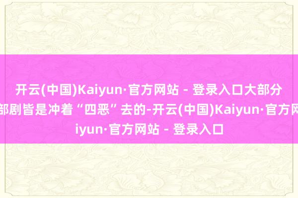 开云(中国)Kaiyun·官方网站 - 登录入口大部分的不雅众看这部剧皆是冲着“四恶”去的-开云(中国)Kaiyun·官方网站 - 登录入口