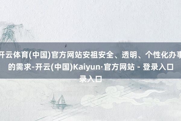 开云体育(中国)官方网站安祖安全、透明、个性化办事的需求-开云(中国)Kaiyun·官方网站 - 登录入口