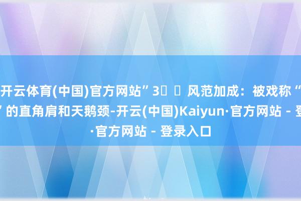 开云体育(中国)官方网站”3️⃣风范加成：被戏称“端娘娘”的直角肩和天鹅颈-开云(中国)Kaiyun·官方网站 - 登录入口