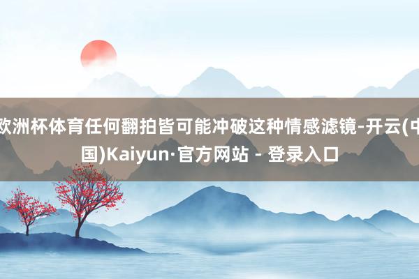 欧洲杯体育任何翻拍皆可能冲破这种情感滤镜-开云(中国)Kaiyun·官方网站 - 登录入口