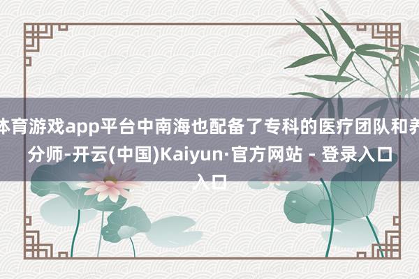 体育游戏app平台中南海也配备了专科的医疗团队和养分师-开云(中国)Kaiyun·官方网站 - 登录入口