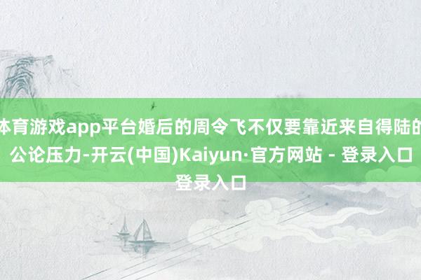 体育游戏app平台婚后的周令飞不仅要靠近来自得陆的公论压力-开云(中国)Kaiyun·官方网站 - 登录入口