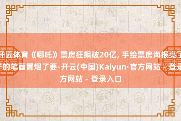 开云体育《哪吒》票房狂飙破20亿, 手绘票房海报亮了, 饺子的笔画冒烟了要-开云(中国)Kaiyun·官方网站 - 登录入口