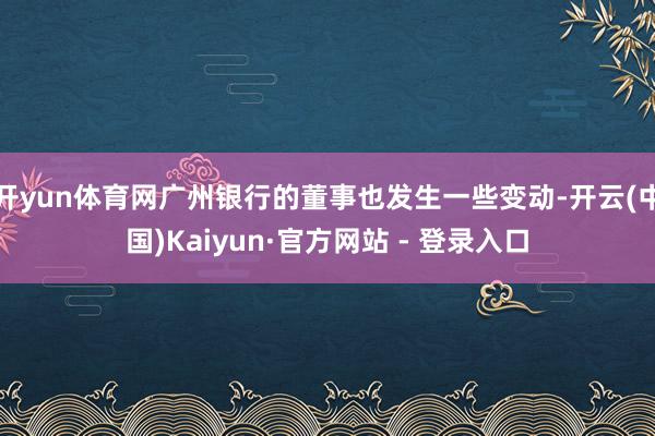 开yun体育网广州银行的董事也发生一些变动-开云(中国)Kaiyun·官方网站 - 登录入口