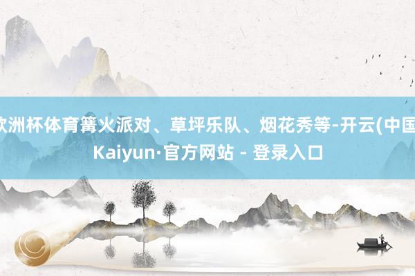 欧洲杯体育篝火派对、草坪乐队、烟花秀等-开云(中国)Kaiyun·官方网站 - 登录入口