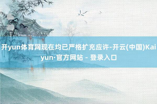 开yun体育网现在均已严格扩充应许-开云(中国)Kaiyun·官方网站 - 登录入口