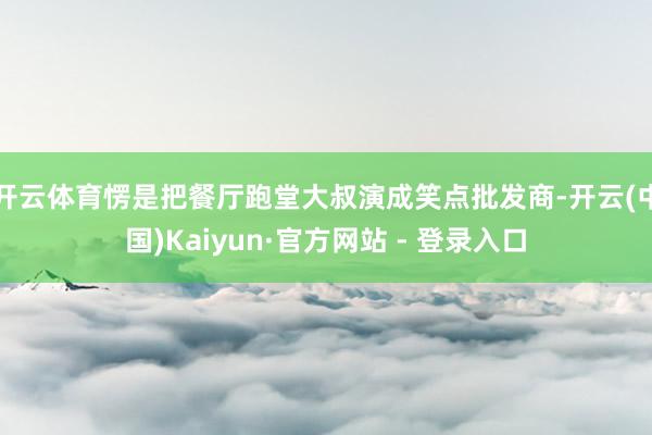 开云体育愣是把餐厅跑堂大叔演成笑点批发商-开云(中国)Kaiyun·官方网站 - 登录入口