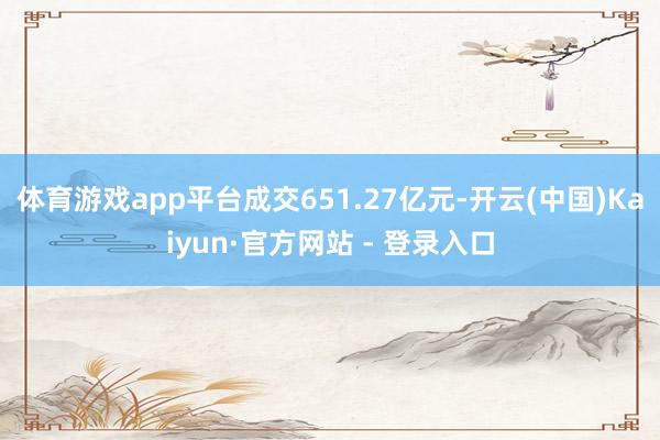 体育游戏app平台成交651.27亿元-开云(中国)Kaiyun·官方网站 - 登录入口