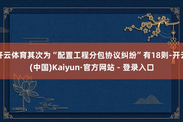 开云体育其次为“配置工程分包协议纠纷”有18则-开云(中国)Kaiyun·官方网站 - 登录入口