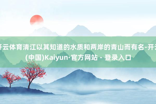 开云体育清江以其知道的水质和两岸的青山而有名-开云(中国)Kaiyun·官方网站 - 登录入口