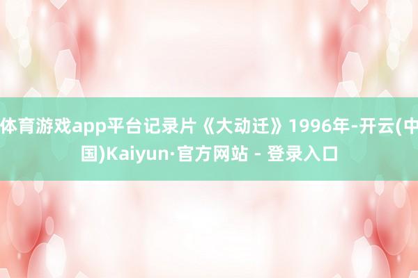 体育游戏app平台记录片《大动迁》1996年-开云(中国)Kaiyun·官方网站 - 登录入口