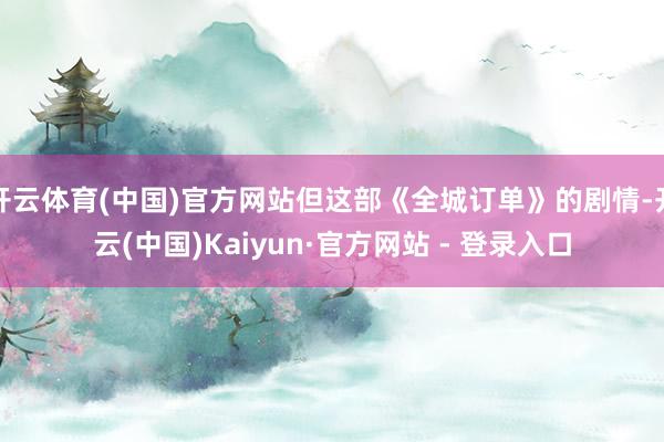 开云体育(中国)官方网站但这部《全城订单》的剧情-开云(中国)Kaiyun·官方网站 - 登录入口