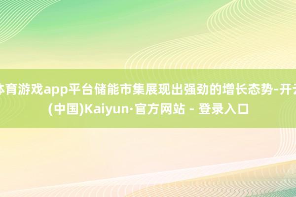 体育游戏app平台储能市集展现出强劲的增长态势-开云(中国)Kaiyun·官方网站 - 登录入口