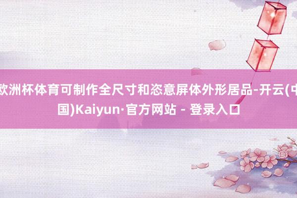 欧洲杯体育可制作全尺寸和恣意屏体外形居品-开云(中国)Kaiyun·官方网站 - 登录入口