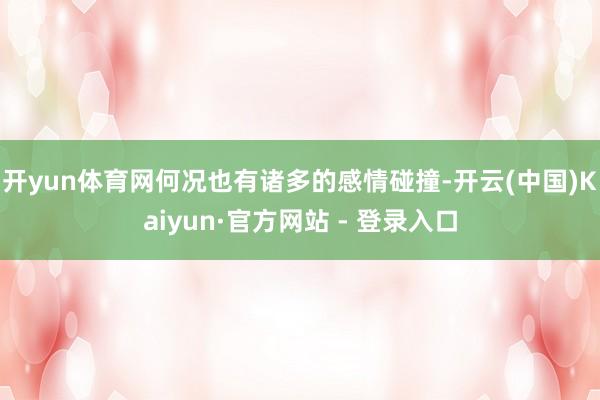 开yun体育网何况也有诸多的感情碰撞-开云(中国)Kaiyun·官方网站 - 登录入口
