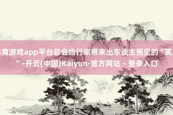 体育游戏app平台总会给行家带来出东谈主预见的“笑点”-开云(中国)Kaiyun·官方网站 - 登录入口