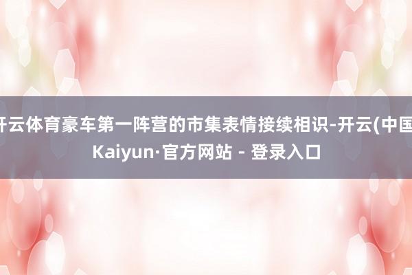 开云体育豪车第一阵营的市集表情接续相识-开云(中国)Kaiyun·官方网站 - 登录入口