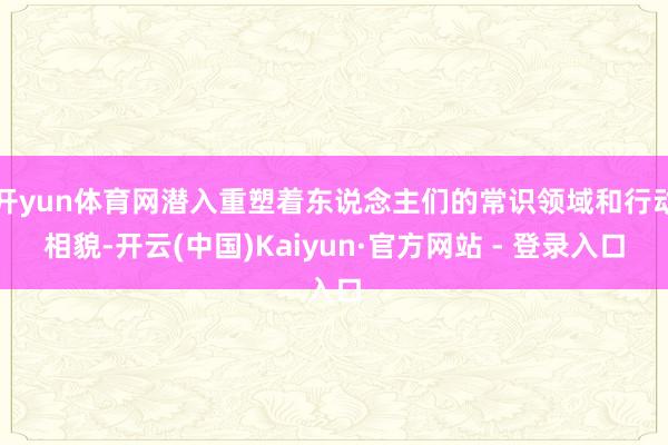开yun体育网潜入重塑着东说念主们的常识领域和行动相貌-开云(中国)Kaiyun·官方网站 - 登录入口