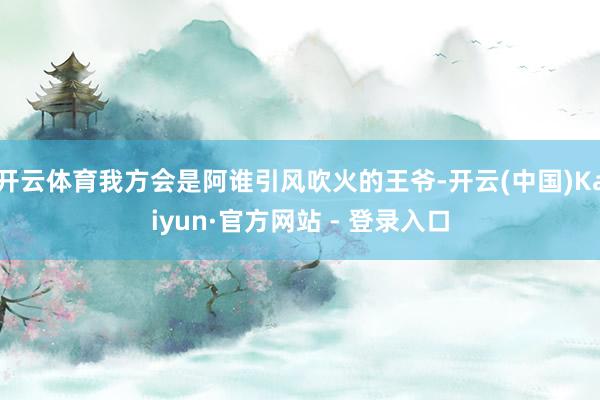 开云体育我方会是阿谁引风吹火的王爷-开云(中国)Kaiyun·官方网站 - 登录入口