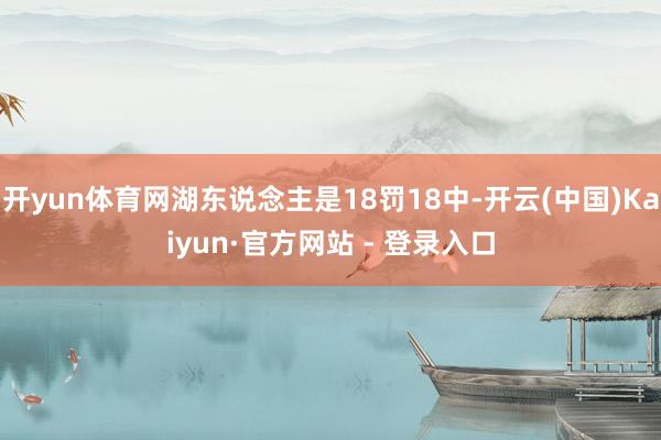 开yun体育网湖东说念主是18罚18中-开云(中国)Kaiyun·官方网站 - 登录入口
