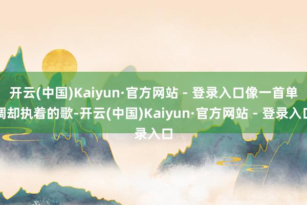 开云(中国)Kaiyun·官方网站 - 登录入口像一首单调却执着的歌-开云(中国)Kaiyun·官方网站 - 登录入口