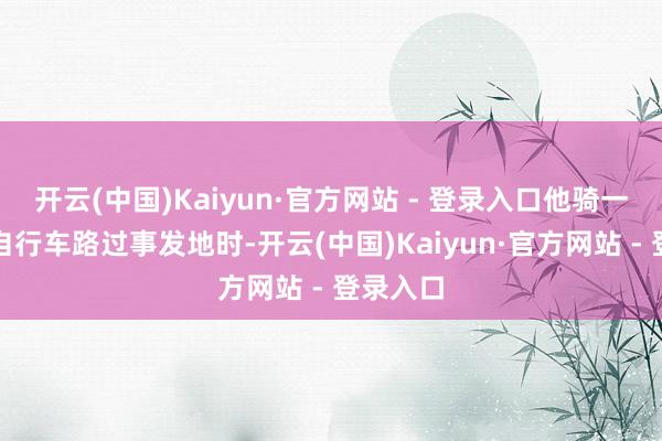 开云(中国)Kaiyun·官方网站 - 登录入口他骑一辆电动自行车路过事发地时-开云(中国)Kaiyun·官方网站 - 登录入口