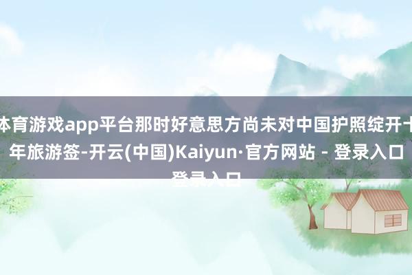 体育游戏app平台那时好意思方尚未对中国护照绽开十年旅游签-开云(中国)Kaiyun·官方网站 - 登录入口
