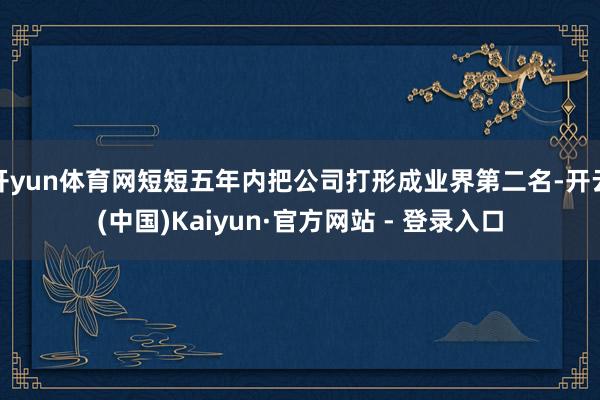 开yun体育网短短五年内把公司打形成业界第二名-开云(中国)Kaiyun·官方网站 - 登录入口
