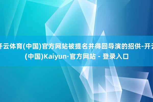 开云体育(中国)官方网站被提名并得回导演的招供-开云(中国)Kaiyun·官方网站 - 登录入口