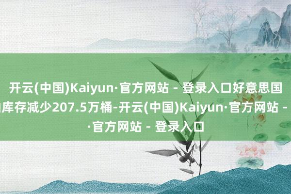 开云(中国)Kaiyun·官方网站 - 登录入口好意思国一周汽油库存减少207.5万桶-开云(中国)Kaiyun·官方网站 - 登录入口