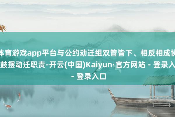 体育游戏app平台与公约动迁组双管皆下、相反相成协力鼓摆动迁职责-开云(中国)Kaiyun·官方网站 - 登录入口